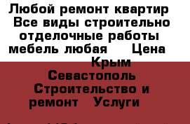 Любой ремонт квартир .Все виды строительно-отделочные работы .мебель любая   › Цена ­ 20 000 - Крым, Севастополь Строительство и ремонт » Услуги   